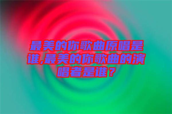 最美的你歌曲原唱是誰,最美的你歌曲的演唱者是誰？