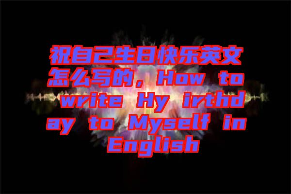 祝自己生日快樂英文怎么寫的，How to write Hy irthday to Myself in English