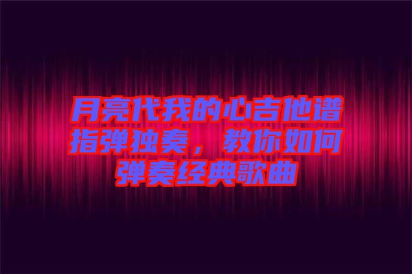 月亮代我的心吉他譜指彈獨(dú)奏，教你如何彈奏經(jīng)典歌曲