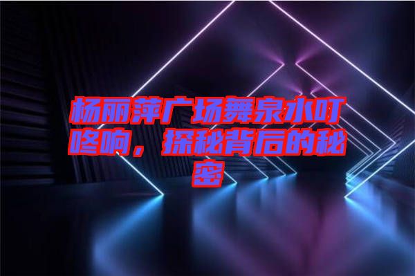 楊麗萍廣場舞泉水叮咚響，探秘背后的秘密
