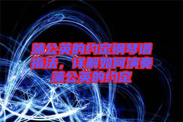 蒲公英的約定鋼琴譜指法，詳解如何演奏蒲公英的約定