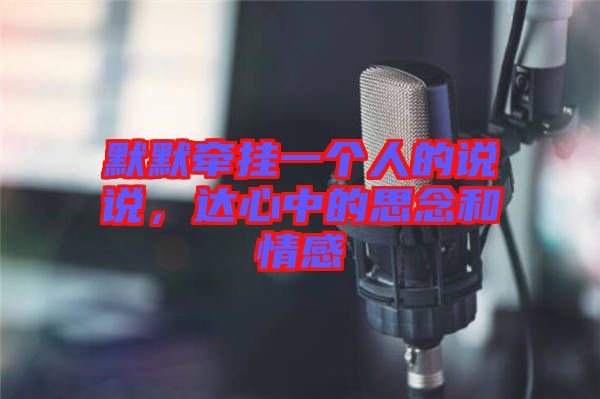 默默牽掛一個(gè)人的說說，達(dá)心中的思念和情感
