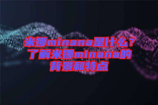米娜minana是什么？了解米娜minana的背景和特點(diǎn)