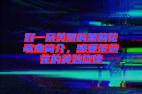 好一朵美麗的茉莉花歌曲簡(jiǎn)介，感受茉莉花的美妙旋律