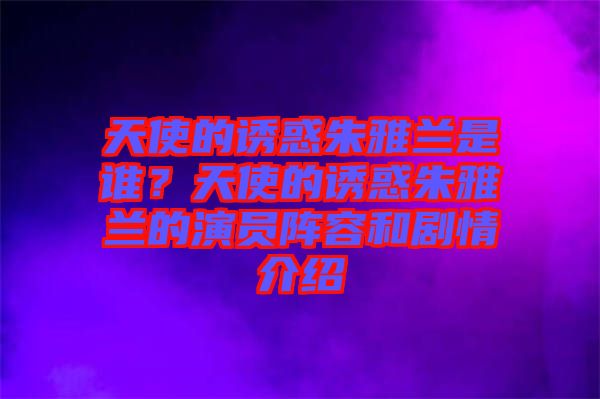 天使的誘惑朱雅蘭是誰？天使的誘惑朱雅蘭的演員陣容和劇情介紹