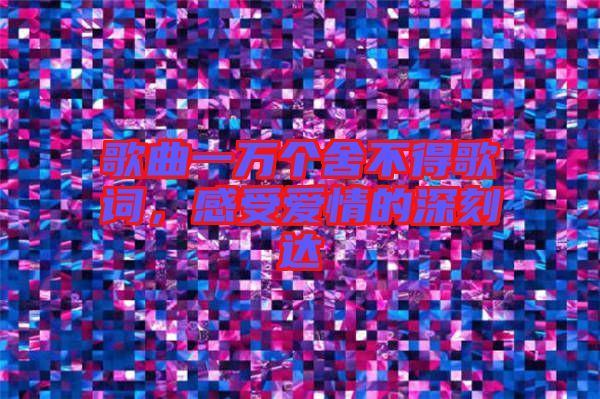 歌曲一萬(wàn)個(gè)舍不得歌詞，感受愛(ài)情的深刻達(dá)
