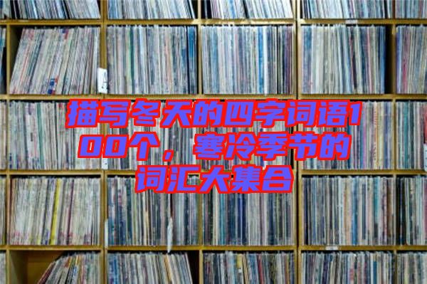 描寫冬天的四字詞語100個，寒冷季節(jié)的詞匯大集合