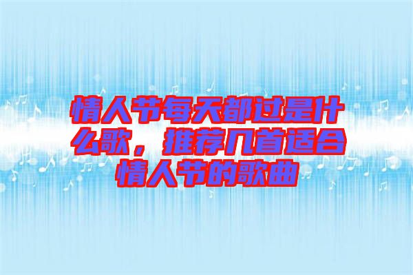 情人節(jié)每天都過(guò)是什么歌，推薦幾首適合情人節(jié)的歌曲