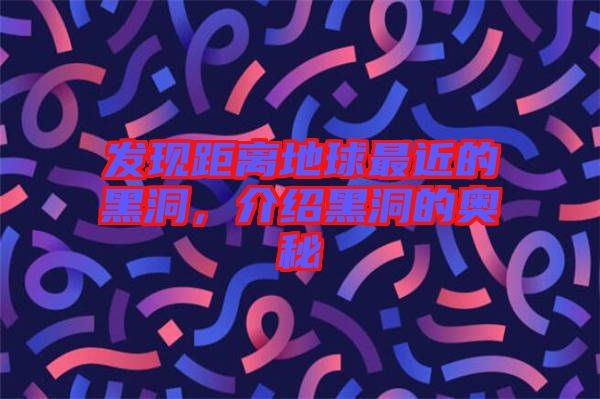 發(fā)現(xiàn)距離地球最近的黑洞，介紹黑洞的奧秘