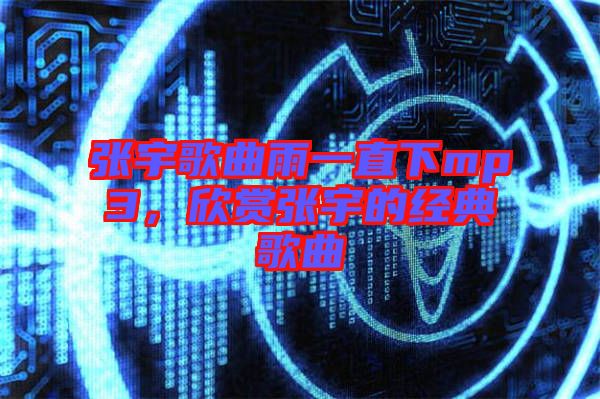 張宇歌曲雨一直下mp3，欣賞張宇的經(jīng)典歌曲