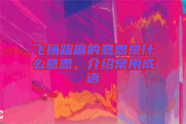 飛揚(yáng)跋扈的意思是什么意思，介紹常用成語(yǔ)