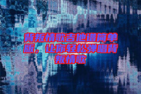 背叛情歌吉他譜簡(jiǎn)單版，讓你輕松彈唱背叛情歌