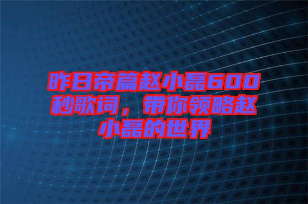 昨日帝篇趙小磊600秒歌詞，帶你領(lǐng)略趙小磊的世界
