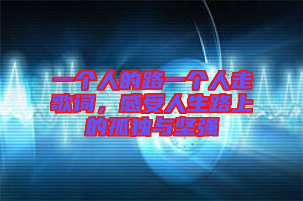 一個人的路一個人走歌詞，感受人生路上的孤獨(dú)與堅強(qiáng)
