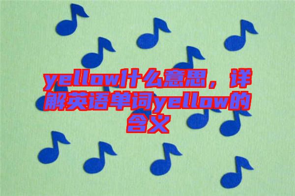 yellow什么意思，詳解英語(yǔ)單詞yellow的含義