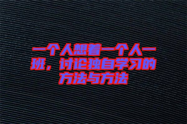 一個(gè)人想著一個(gè)人一班，討論獨(dú)自學(xué)習(xí)的方法與方法