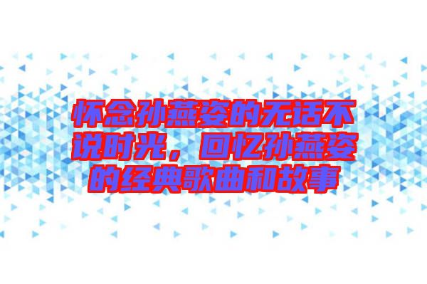懷念孫燕姿的無話不說時光，回憶孫燕姿的經(jīng)典歌曲和故事