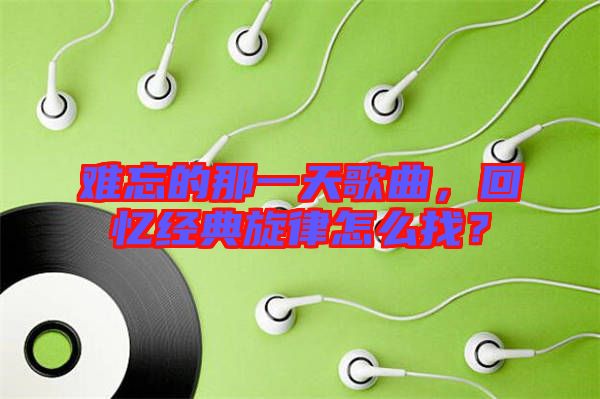 難忘的那一天歌曲，回憶經(jīng)典旋律怎么找？