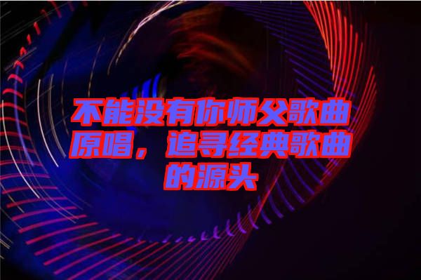 不能沒有你師父歌曲原唱，追尋經(jīng)典歌曲的源頭