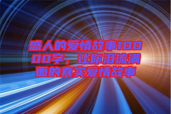 感人的愛情故事10000字，讓你淚流滿面的真實愛情故事