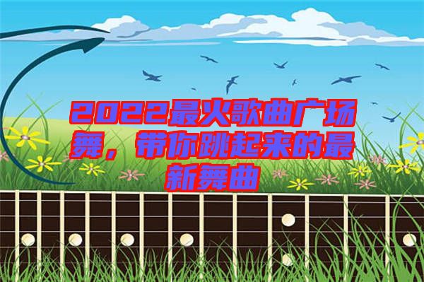 2022最火歌曲廣場舞，帶你跳起來的最新舞曲