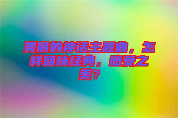 美麗的神話主題曲，怎樣回味經(jīng)典，感受之美？