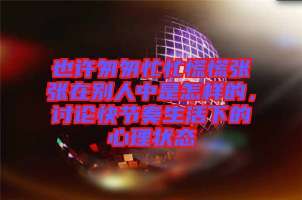 也許匆匆忙忙慌慌張張?jiān)趧e人中是怎樣的，討論快節(jié)奏生活下的心理狀態(tài)