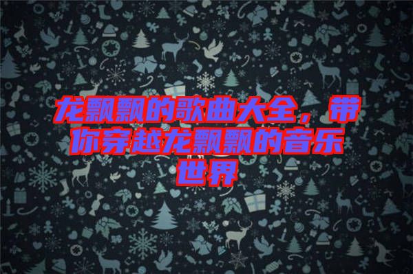 龍飄飄的歌曲大全，帶你穿越龍飄飄的音樂世界