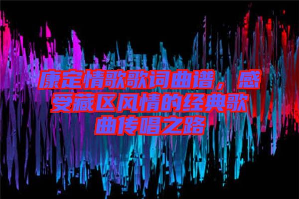 康定情歌歌詞曲譜，感受藏區(qū)風情的經典歌曲傳唱之路