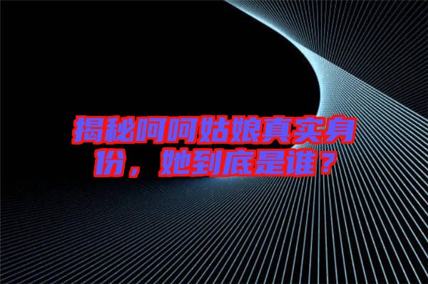 揭秘呵呵姑娘真實(shí)身份，她到底是誰？