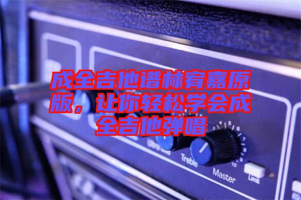 成全吉他譜林宥嘉原版，讓你輕松學會成全吉他彈唱