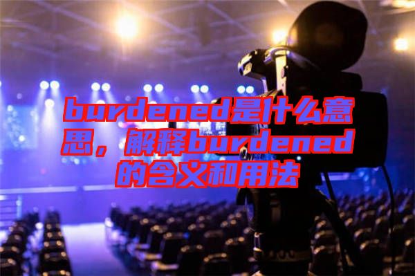 burdened是什么意思，解釋burdened的含義和用法