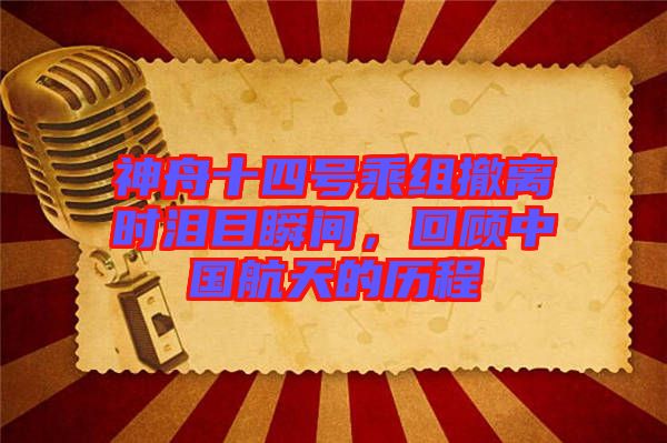 神舟十四號(hào)乘組撤離時(shí)淚目瞬間，回顧中國(guó)航天的歷程