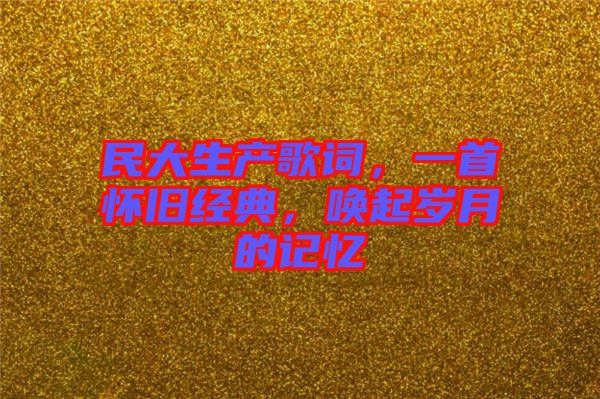 民大生產(chǎn)歌詞，一首懷舊經(jīng)典，喚起歲月的記憶