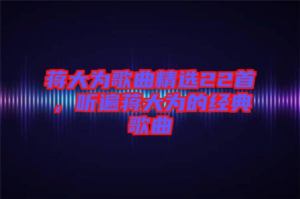 蔣大為歌曲精選22首，聽遍蔣大為的經(jīng)典歌曲
