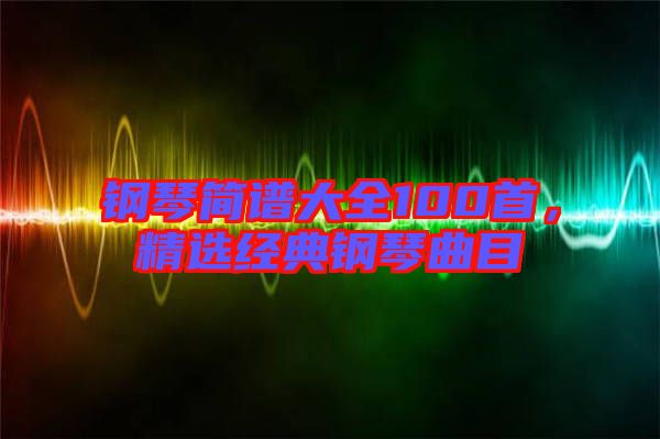 鋼琴簡譜大全100首，精選經(jīng)典鋼琴曲目