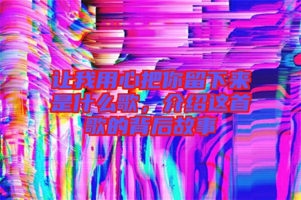 讓我用心把你留下來是什么歌，介紹這首歌的背后故事
