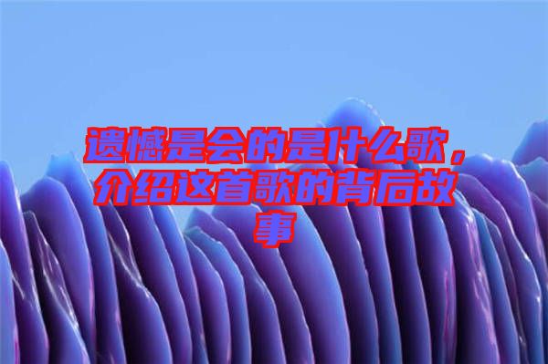 遺憾是會(huì)的是什么歌，介紹這首歌的背后故事