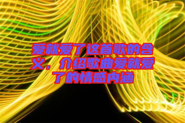愛(ài)就愛(ài)了這首歌的含義，介紹歌曲愛(ài)就愛(ài)了的情感內(nèi)涵