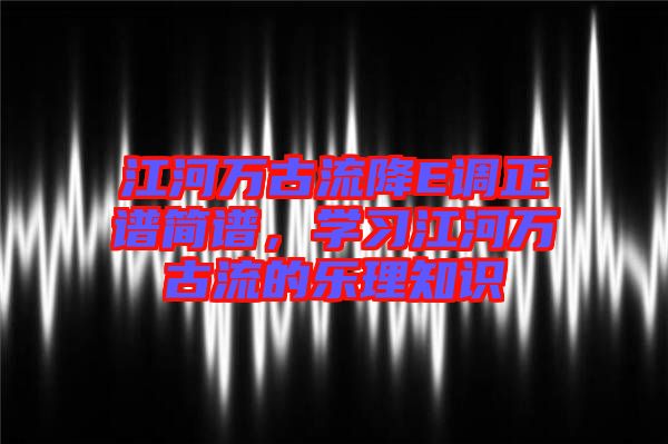 江河萬古流降E調(diào)正譜簡譜，學(xué)習(xí)江河萬古流的樂理知識