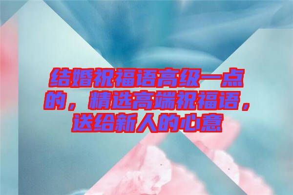 結(jié)婚祝福語(yǔ)高級(jí)一點(diǎn)的，精選高端祝福語(yǔ)，送給新人的心意