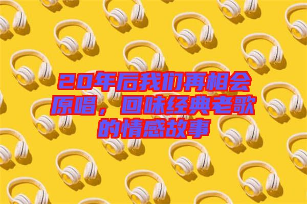 20年后我們再相會原唱，回味經(jīng)典老歌的情感故事