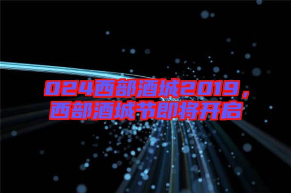 024西部酒城2019，西部酒城節(jié)即將開(kāi)啟