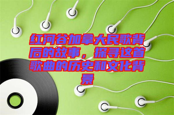 紅河谷加拿大民歌背后的故事，探尋這首歌曲的歷史和文化背景