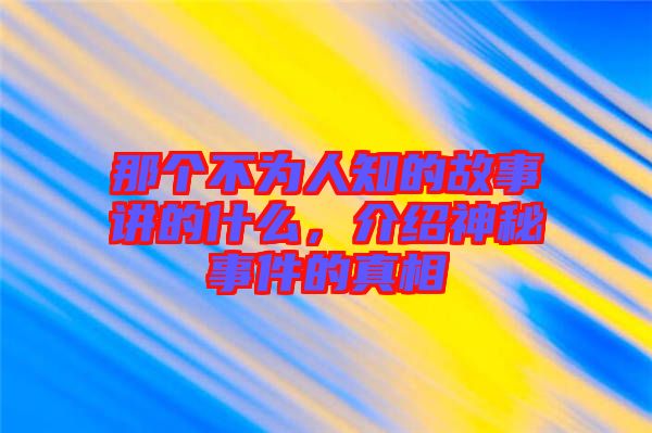 那個(gè)不為人知的故事講的什么，介紹神秘事件的真相