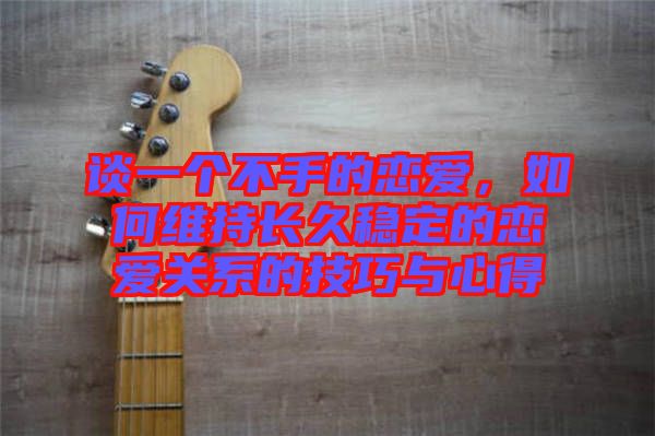 談一個不手的戀愛，如何維持長久穩(wěn)定的戀愛關(guān)系的技巧與心得
