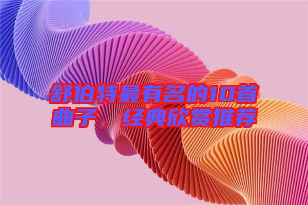 舒伯特最有名的10首曲子，經(jīng)典欣賞推薦