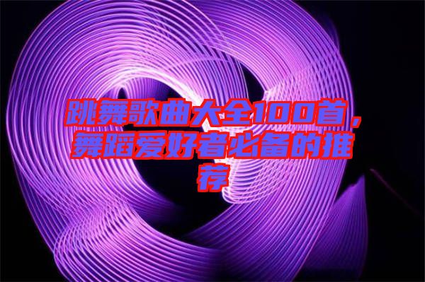 跳舞歌曲大全100首，舞蹈愛好者必備的推薦
