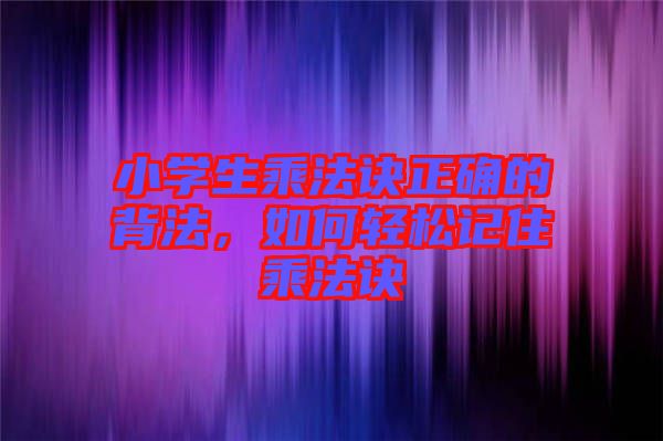 小學(xué)生乘法訣正確的背法，如何輕松記住乘法訣