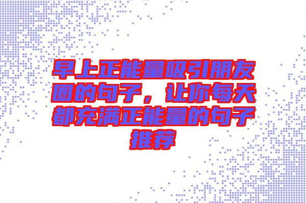 早上正能量吸引朋友圈的句子，讓你每天都充滿正能量的句子推薦